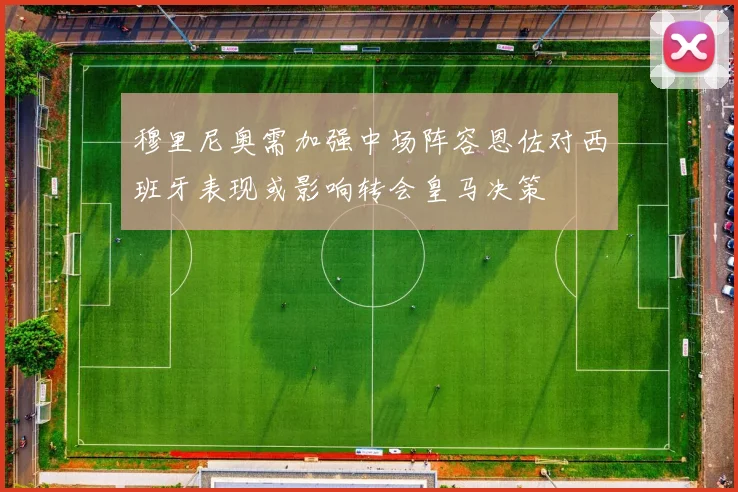 穆里尼奥需加强中场阵容恩佐对西班牙表现或影响转会皇马决策