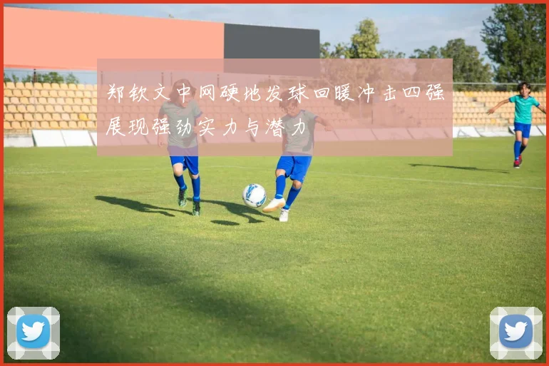 郑钦文中网硬地发球回暖冲击四强展现强劲实力与潜力